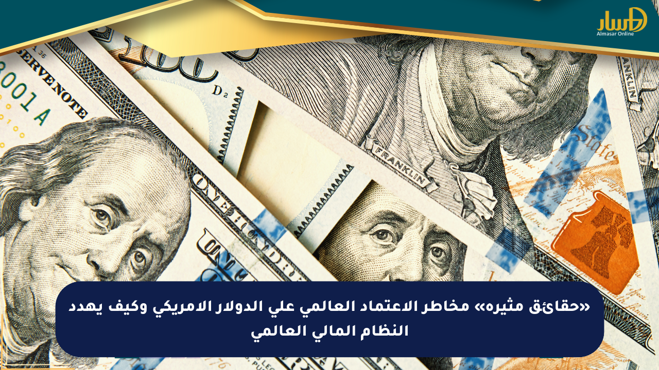 «حقائق مثيرة» مخاطر الاعتماد العالمي على الدولار الأمريكي وكيف يهدد النظام المالي العالمي
